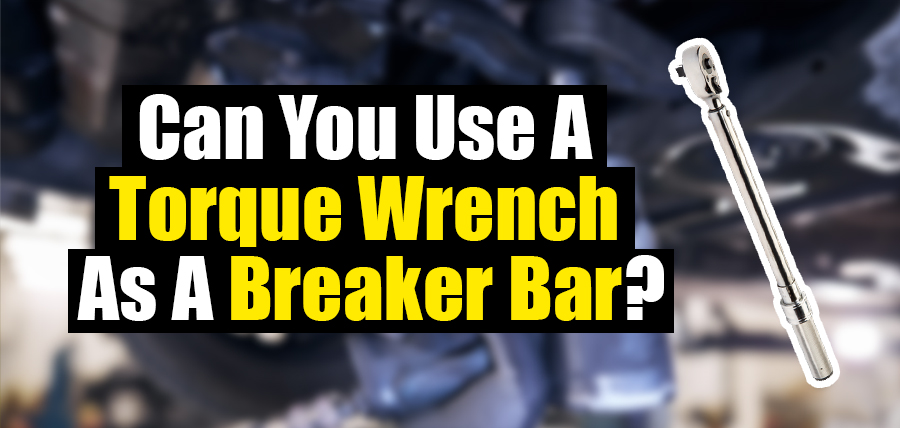 Can You Use a Torque Wrench As a Breaker Bar?